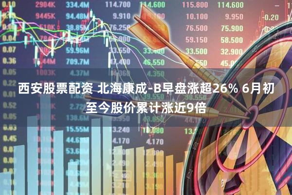 西安股票配资 北海康成-B早盘涨超26% 6月初至今股价累计涨近9倍