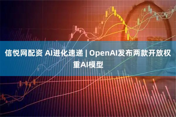 信悦网配资 AI进化速递 | OpenAI发布两款开放权重AI模型