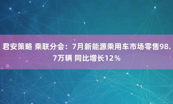君安策略 乘联分会：7月新能源乘用车市场零售98.7万辆 同比增长12％