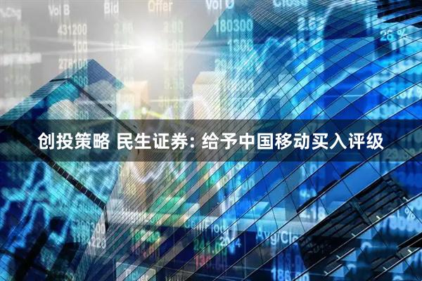 创投策略 民生证券: 给予中国移动买入评级