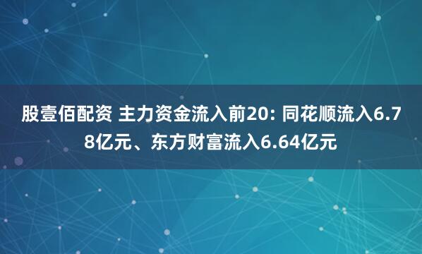 股壹佰配资 主力资金流入前20: 同花顺流入6.78亿元、东方财富流入6.64亿元