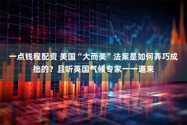 一点钱程配资 美国“大而美”法案是如何弄巧成拙的？且听英国气候专家一一道来
