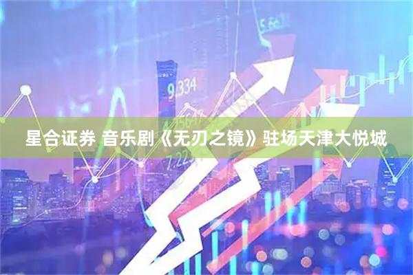 星合证券 音乐剧《无刃之镜》驻场天津大悦城
