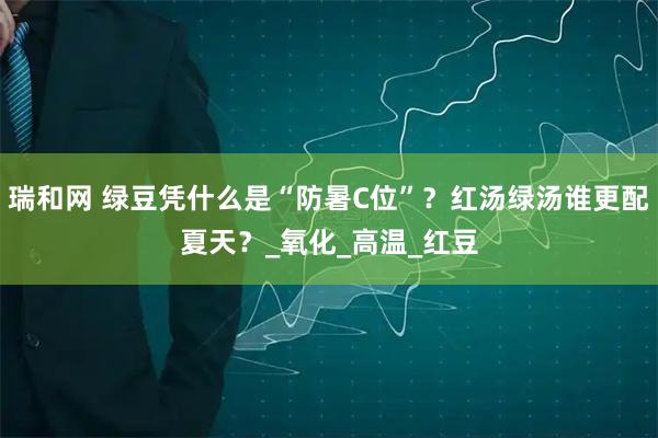 瑞和网 绿豆凭什么是“防暑C位”？红汤绿汤谁更配夏天？_氧化_高温_红豆