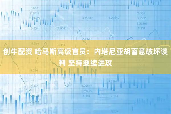 创牛配资 哈马斯高级官员：内塔尼亚胡蓄意破坏谈判 坚持继续进攻