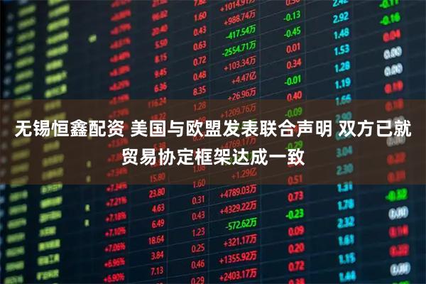 无锡恒鑫配资 美国与欧盟发表联合声明 双方已就贸易协定框架达成一致