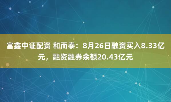 富鑫中证配资 和而泰：8月26日融资买入8.33亿元，融资融券余额20.43亿元