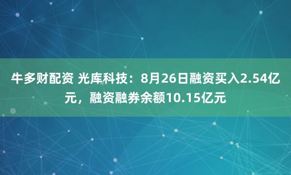 牛多财配资 光库科技：8月26日融资买入2.54亿元，融资融券余额10.15亿元