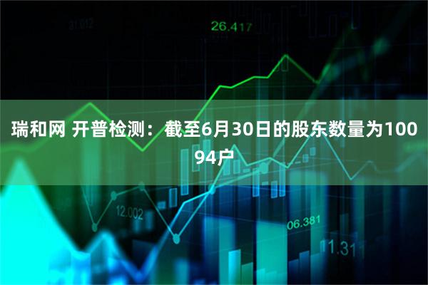 瑞和网 开普检测：截至6月30日的股东数量为10094户