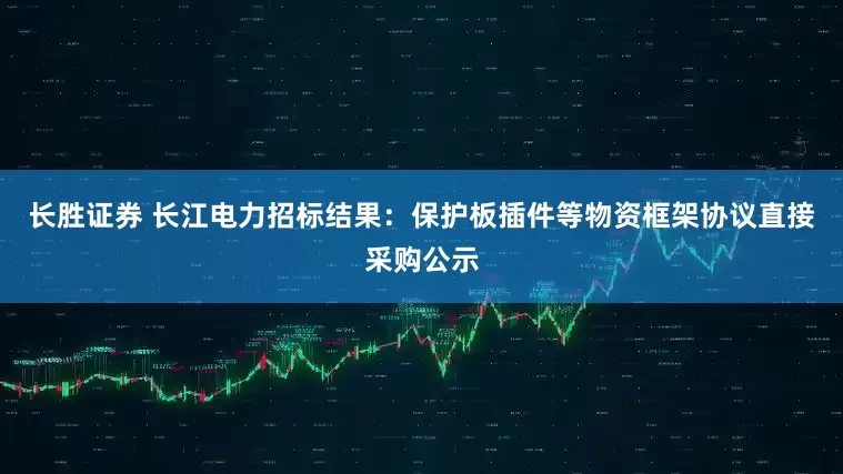 长胜证券 长江电力招标结果：保护板插件等物资框架协议直接采购公示