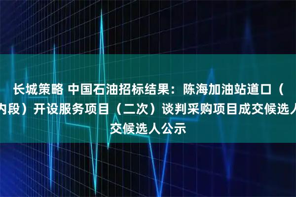 长城策略 中国石油招标结果：陈海加油站道口（红线内段）开设服务项目（二次）谈判采购项目成交候选人公示