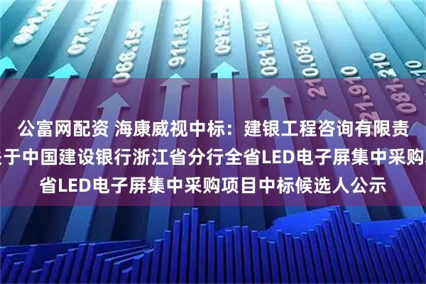公富网配资 海康威视中标：建银工程咨询有限责任公司浙江分公司关于中国建设银行浙江省分行全省LED电子屏集中采购项目中标候选人公示