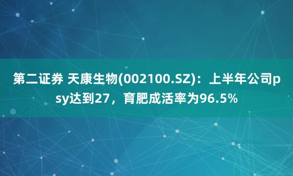 第二证券 天康生物(002100.SZ)：上半年公司psy达到27，育肥成活率为96.5%