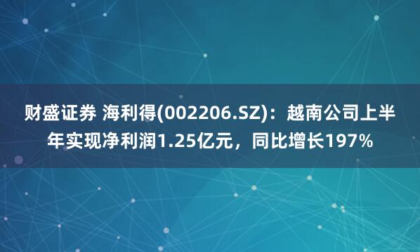 财盛证券 海利得(002206.SZ)：越南公司上半年实现净利润1.25亿元，同比增长197%