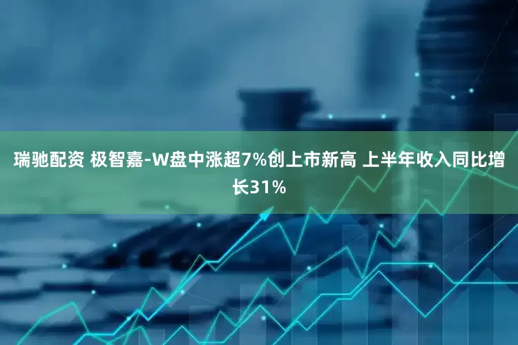 瑞驰配资 极智嘉-W盘中涨超7%创上市新高 上半年收入同比增长31%