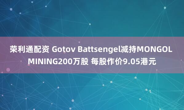 荣利通配资 Gotov Battsengel减持MONGOL MINING200万股 每股作价9.05港元