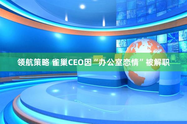领航策略 雀巢CEO因“办公室恋情”被解职