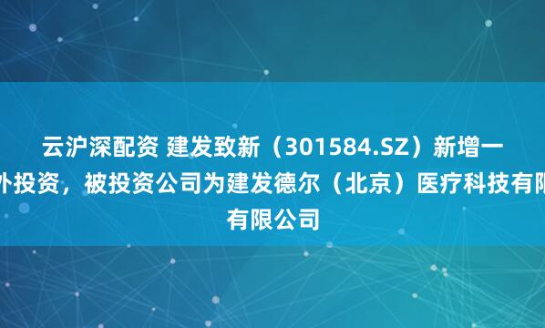 云沪深配资 建发致新（301584.SZ）新增一起对外投资，被投资公司为建发德尔（北京）医疗科技有限公司