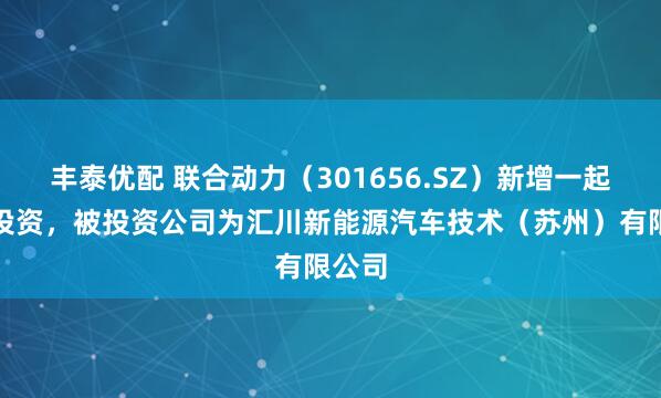 丰泰优配 联合动力（301656.SZ）新增一起对外投资，被投资公司为汇川新能源汽车技术（苏州）有限公司