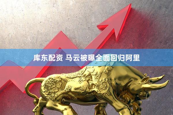 库东配资 马云被曝全面回归阿里