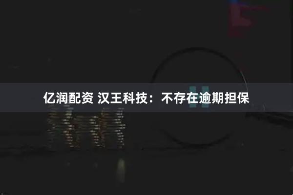 亿润配资 汉王科技：不存在逾期担保