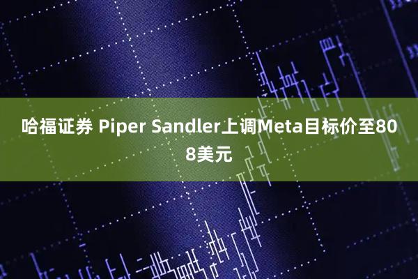 哈福证券 Piper Sandler上调Meta目标价至808美元