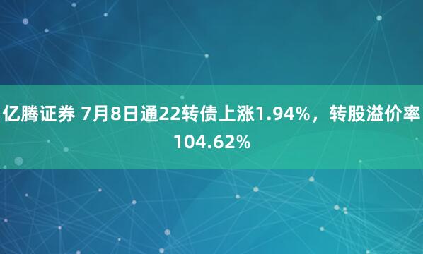 亿腾证券 7月8日通22转债上涨1.94%,转股溢价率104.62%