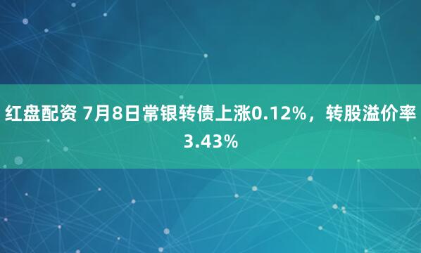 红盘配资 7月8日常银转债上涨0.12%,转股溢价率3.43%