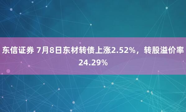 东信证券 7月8日东材转债上涨2.52%，转股溢价率24.29%