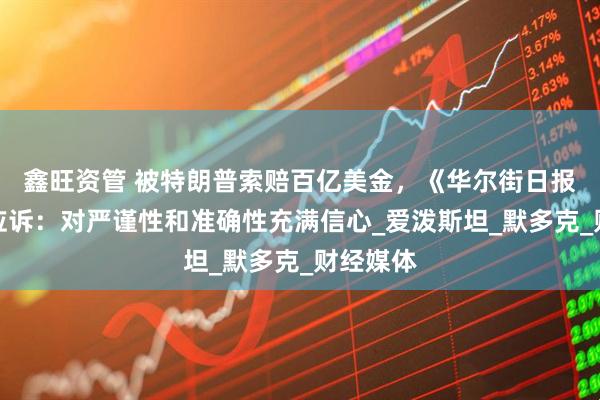 鑫旺资管 被特朗普索赔百亿美金,《华尔街日报》积极应诉:对严谨性和准确性充满信心_爱泼斯坦_默多克_财经媒体