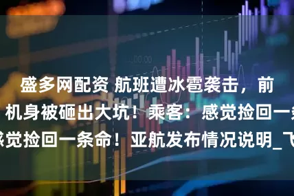 盛多网配资 航班遭冰雹袭击，前挡风玻璃破裂，机身被砸出大坑！乘客：感觉捡回一条命！亚航发布情况说明_飞机_飞行
