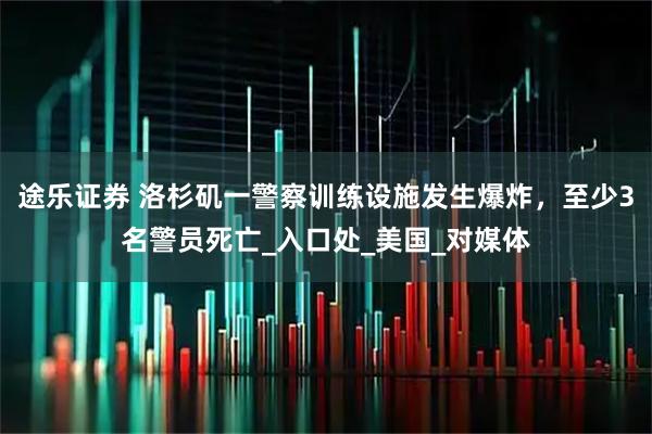 途乐证券 洛杉矶一警察训练设施发生爆炸，至少3名警员死亡_入口处_美国_对媒体