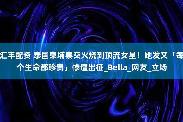 汇丰配资 泰国柬埔寨交火烧到顶流女星!她发文「每个生命都珍贵」惨遭出征_Bella_网友_立场