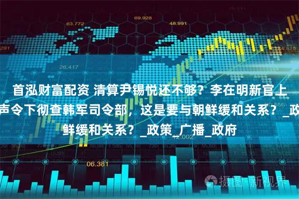 首泓财富配资 清算尹锡悦还不够?李在明新官上任三把火,一声令下彻查韩军司令部,这是要与朝鲜缓和关系?_政策_广播_政府
