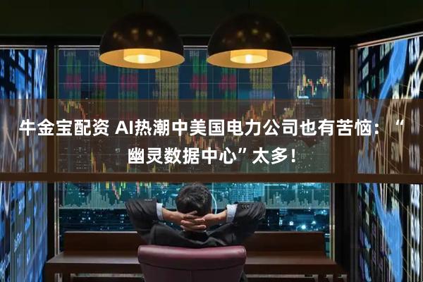 牛金宝配资 AI热潮中美国电力公司也有苦恼：“幽灵数据中心”太多！