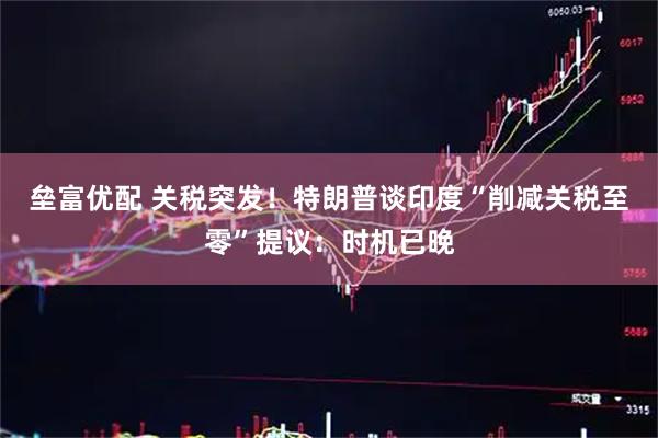 垒富优配 关税突发！特朗普谈印度“削减关税至零”提议：时机已晚