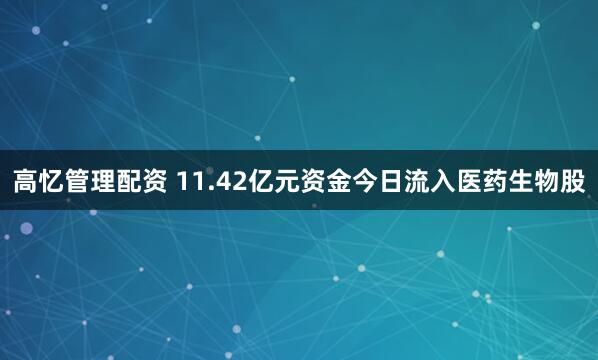 高忆管理配资 11.42亿元资金今日流入医药生物股