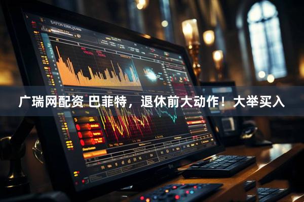 广瑞网配资 巴菲特，退休前大动作！大举买入