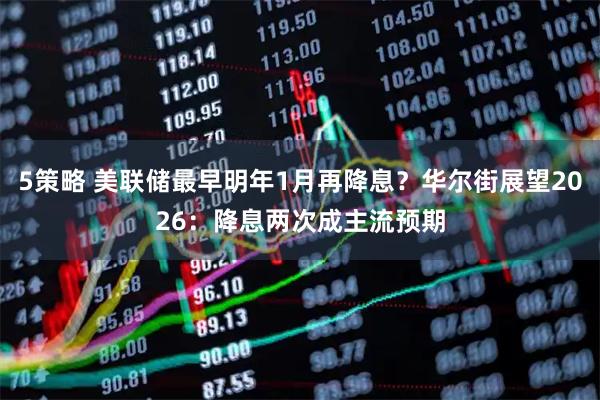 5策略 美联储最早明年1月再降息？华尔街展望2026：降息两次成主流预期