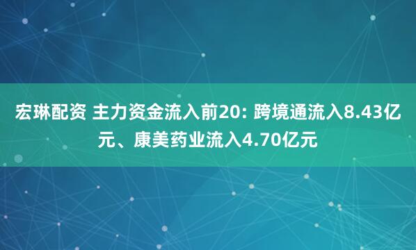 宏琳配资 主力资金流入前20: 跨境通流入8.43亿元、康美药业流入4.70亿元