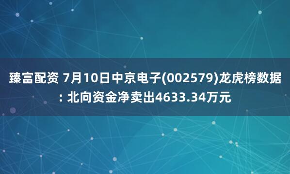臻富配资 7月10日中京电子(002579)龙虎榜数据: 北向资金净卖出4633.34万元