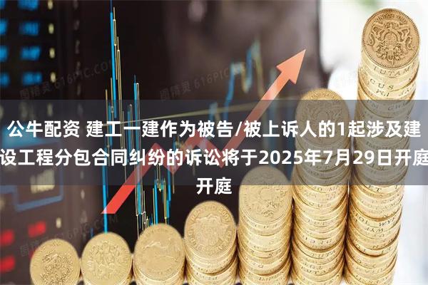 公牛配资 建工一建作为被告/被上诉人的1起涉及建设工程分包合同纠纷的诉讼将于2025年7月29日开庭