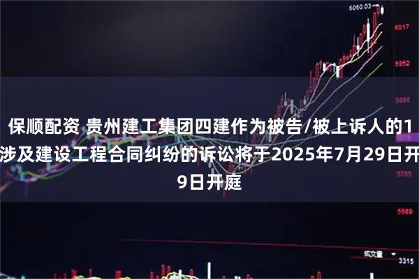 保顺配资 贵州建工集团四建作为被告/被上诉人的1起涉及建设工程合同纠纷的诉讼将于2025年7月29日开庭