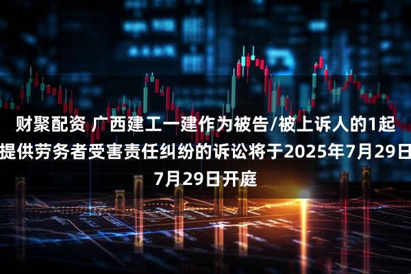财聚配资 广西建工一建作为被告/被上诉人的1起涉及提供劳务者受害责任纠纷的诉讼将于2025年7月29日开庭