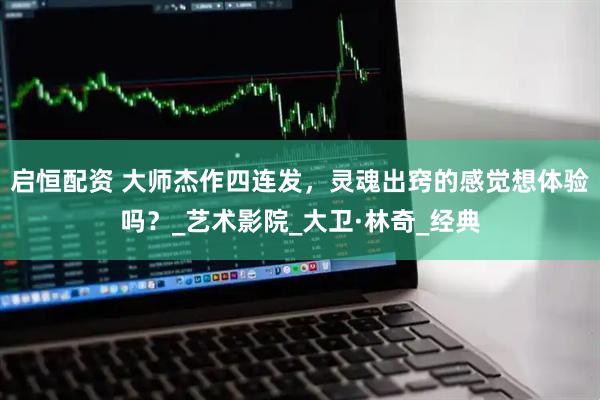 启恒配资 大师杰作四连发，灵魂出窍的感觉想体验吗？_艺术影院_大卫·林奇_经典