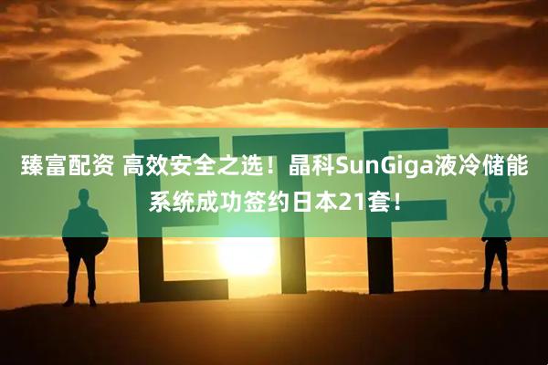 臻富配资 高效安全之选！晶科SunGiga液冷储能系统成功签约日本21套！