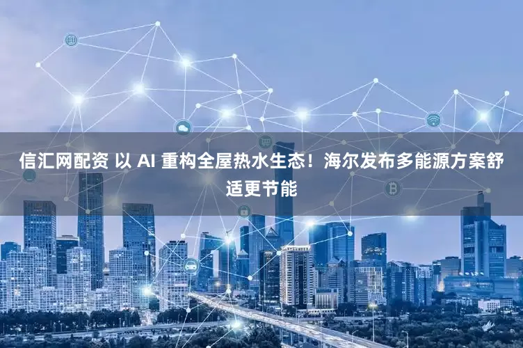 信汇网配资 以 AI 重构全屋热水生态！海尔发布多能源方案舒适更节能