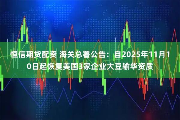 恒信期货配资 海关总署公告:自2025年11月10日起恢复美国3家企业大豆输华资质