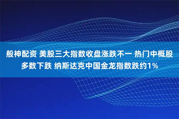 般神配资 美股三大指数收盘涨跌不一 热门中概股多数下跌 纳斯达克中国金龙指数跌约1%