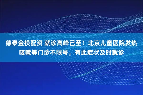 德泰金投配资 就诊高峰已至！北京儿童医院发热咳嗽等门诊不限号，有此症状及时就诊